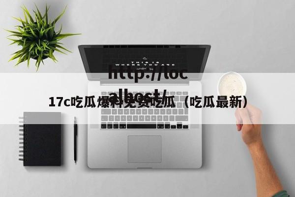 17c吃瓜爆料免费吃瓜（吃瓜最新）